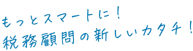 もっとスマートに！税務顧問の新しいカタチ！